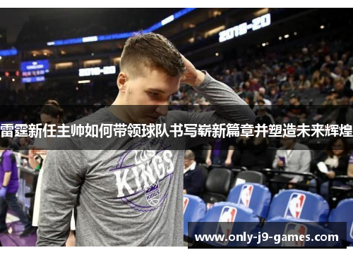 雷霆新任主帅如何带领球队书写崭新篇章并塑造未来辉煌