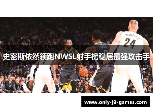 史密斯依然领跑NWSL射手榜稳居最强攻击手