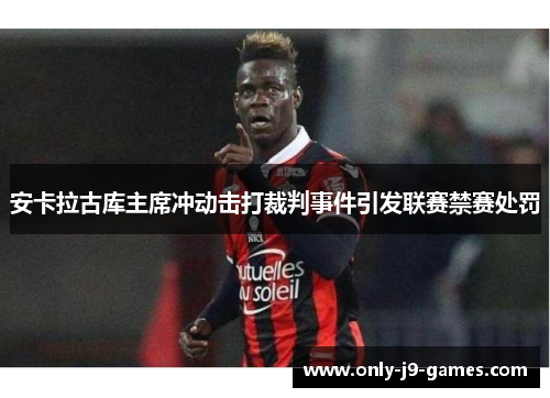 安卡拉古库主席冲动击打裁判事件引发联赛禁赛处罚
