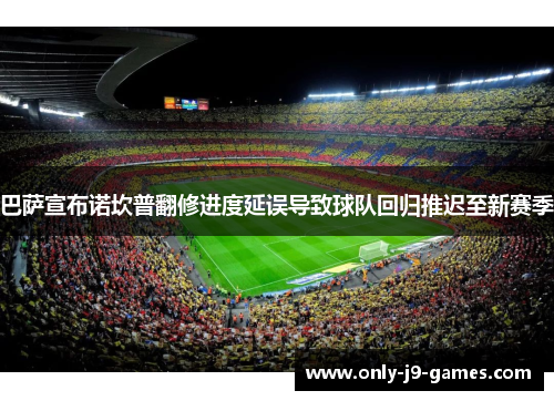 巴萨宣布诺坎普翻修进度延误导致球队回归推迟至新赛季