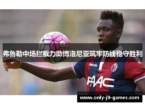 弗鲁勒中场拦截力助博洛尼亚筑牢防线稳守胜利