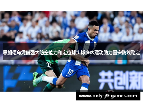 恩加德乌凭借强大防空能力和定位球头球多次建功助力国安防线稳定