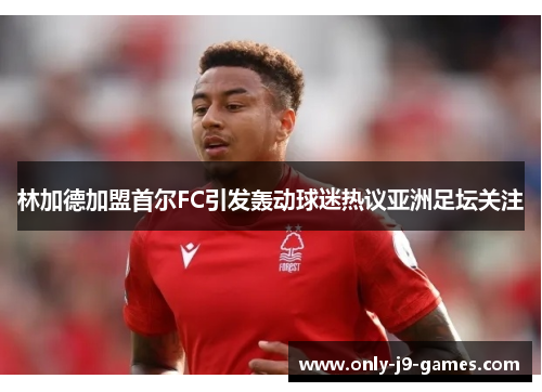 林加德加盟首尔FC引发轰动球迷热议亚洲足坛关注
