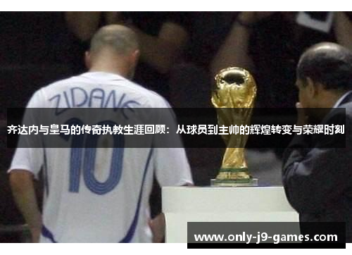 齐达内与皇马的传奇执教生涯回顾:从球员到主帅的辉煌转变与荣耀时刻 齐达内与皇马的传奇执教生涯回顾:从球员到主帅的辉煌转变与荣耀时刻